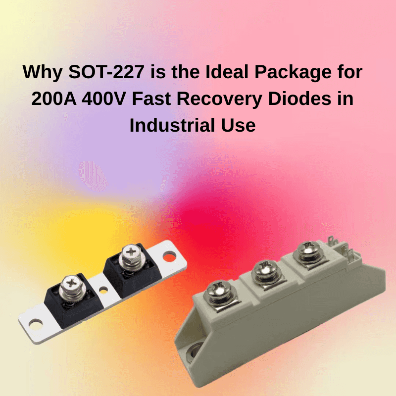 Why SOT-227 is the Ideal Package for 200A 400V Fast Recovery Diodes in Industrial Use